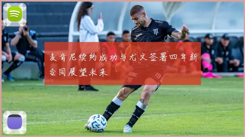 麦肯尼续约成功与尤文签署四年新合同展望未来