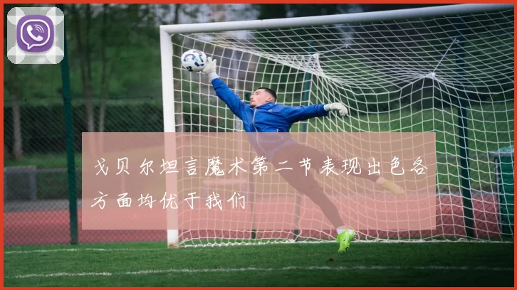 戈贝尔坦言魔术第二节表现出色各方面均优于我们